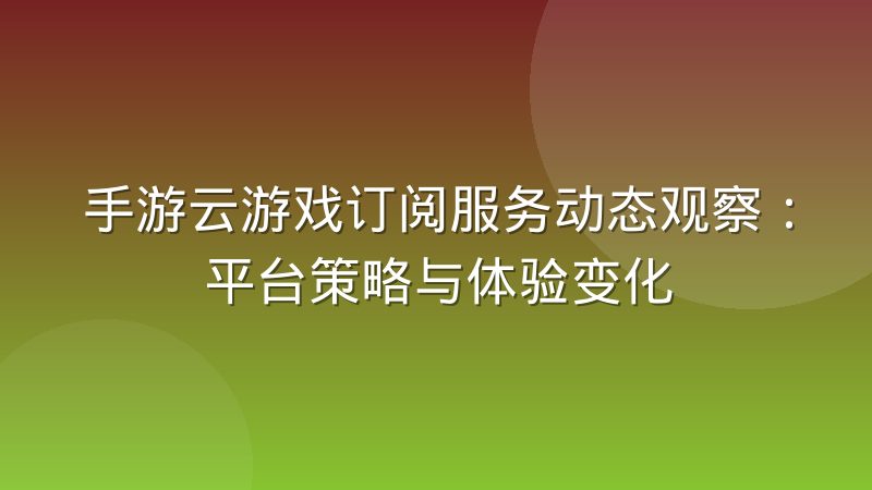手游云游戏订阅服务动态观察：平台策略与体验变化