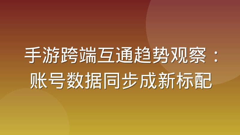 手游跨端互通趋势观察：账号数据同步成新标配